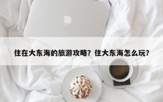 住在大东海的旅游攻略？住大东海怎么玩？