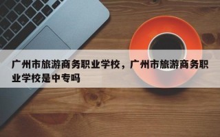 广州市旅游商务职业学校，广州市旅游商务职业学校是中专吗