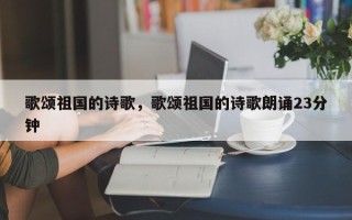歌颂祖国的诗歌，歌颂祖国的诗歌朗诵23分钟