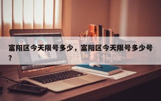 富阳区今天限号多少，富阳区今天限号多少号？