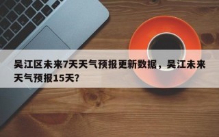 吴江区未来7天天气预报更新数据，吴江未来天气预报15天？