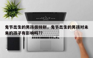 鬼节出生的男孩很特别，鬼节出生的男孩对未来的孩子有影响吗?？