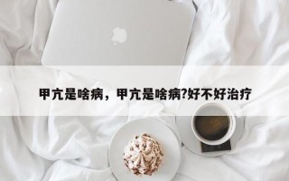 甲亢是啥病，甲亢是啥病?好不好治疗
