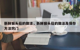 新鲜猴头菇的做法，新鲜猴头菇的做法及保存方法窍门