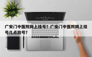 广安门中医院网上挂号？广安门中医院网上挂号几点放号？