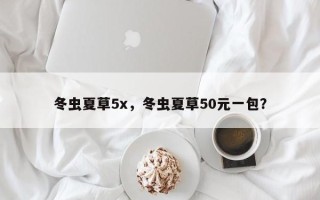 冬虫夏草5x，冬虫夏草50元一包？