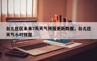 台儿庄区未来7天天气预报更新数据，台儿庄天气小时预报