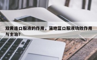 双黄连口服液的作用，蒲地蓝口服液功效作用与主治？