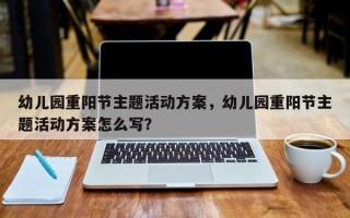 幼儿园重阳节主题活动方案，幼儿园重阳节主题活动方案怎么写？