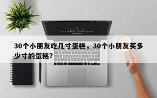 30个小朋友吃几寸蛋糕，30个小朋友买多少寸的蛋糕？