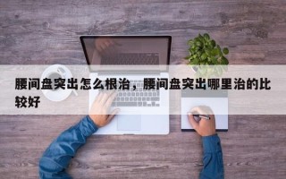 腰间盘突出怎么根治，腰间盘突出哪里治的比较好