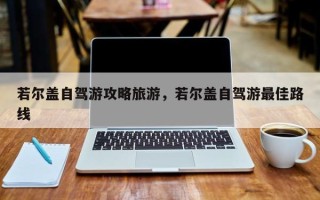 若尔盖自驾游攻略旅游，若尔盖自驾游最佳路线