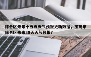 陈仓区未来十五天天气预报更新数据，宝鸡市陈仓区未来30天天气预报？