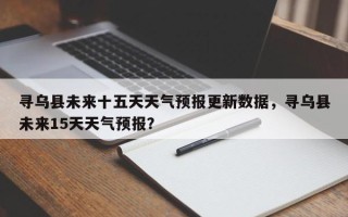 寻乌县未来十五天天气预报更新数据，寻乌县未来15天天气预报？