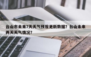 台山市未来7天天气预报更新数据？台山未来两天天气情况？
