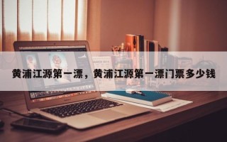 黄浦江源第一漂，黄浦江源第一漂门票多少钱