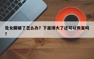 处女膜破了怎么办？下面撑大了还可以恢复吗？