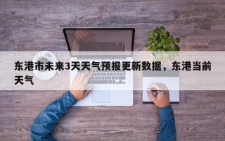 东港市未来3天天气预报更新数据，东港当前天气