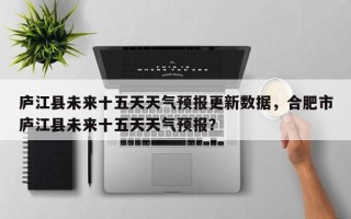 庐江县未来十五天天气预报更新数据，合肥市庐江县未来十五天天气预报？