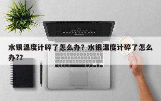 水银温度计碎了怎么办？水银温度计碎了怎么办?？