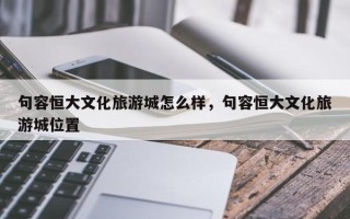 句容恒大文化旅游城怎么样，句容恒大文化旅游城位置