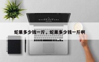蛇果多少钱一斤，蛇果多少钱一斤啊