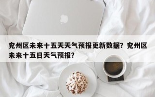 兖州区未来十五天天气预报更新数据？兖州区未来十五日天气预报？