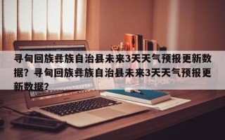 寻甸回族彝族自治县未来3天天气预报更新数据？寻甸回族彝族自治县未来3天天气预报更新数据？