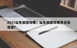 2017山东旅游攻略，山东旅游攻略景点自驾游？
