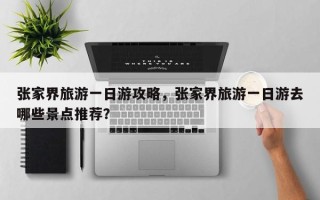 张家界旅游一日游攻略，张家界旅游一日游去哪些景点推荐？