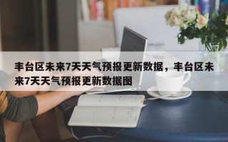 丰台区未来7天天气预报更新数据，丰台区未来7天天气预报更新数据图
