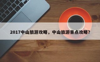 2017中山旅游攻略，中山旅游景点攻略？