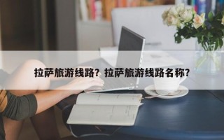 拉萨旅游线路？拉萨旅游线路名称？