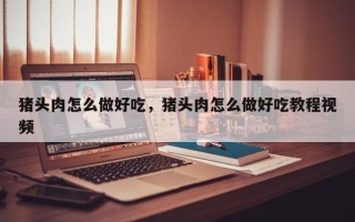 猪头肉怎么做好吃，猪头肉怎么做好吃教程视频