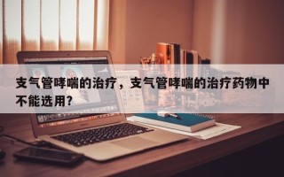 支气管哮喘的治疗，支气管哮喘的治疗药物中不能选用？