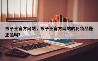 孩子王官方网站，孩子王官方网站的化妆品是正品吗？