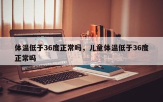 体温低于36度正常吗，儿童体温低于36度正常吗