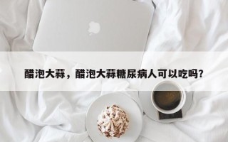 醋泡大蒜，醋泡大蒜糖尿病人可以吃吗？