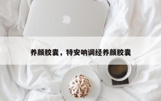 养颜胶囊，特安呐调经养颜胶囊