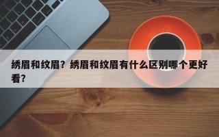 绣眉和纹眉？绣眉和纹眉有什么区别哪个更好看？