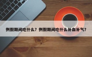 例假期间吃什么？例假期间吃什么补血补气？