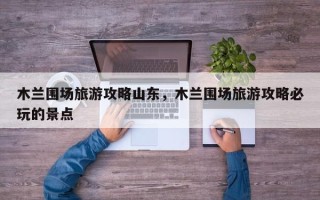木兰围场旅游攻略山东，木兰围场旅游攻略必玩的景点