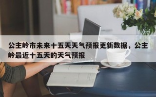 公主岭市未来十五天天气预报更新数据，公主岭最近十五天的天气预报