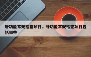 肝功能常规检查项目，肝功能常规检查项目包括哪些