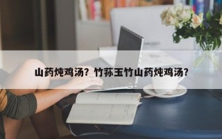 山药炖鸡汤？竹荪玉竹山药炖鸡汤？