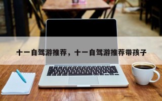 十一自驾游推荐，十一自驾游推荐带孩子