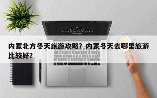 内蒙北方冬天旅游攻略？内蒙冬天去哪里旅游比较好？