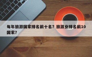 每年旅游国家排名前十名？旅游业排名前10国家？
