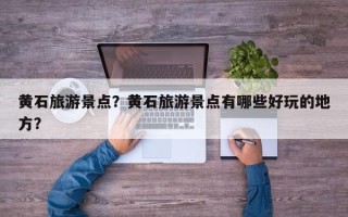黄石旅游景点？黄石旅游景点有哪些好玩的地方？
