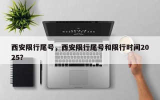 西安限行尾号，西安限行尾号和限行时间2025？